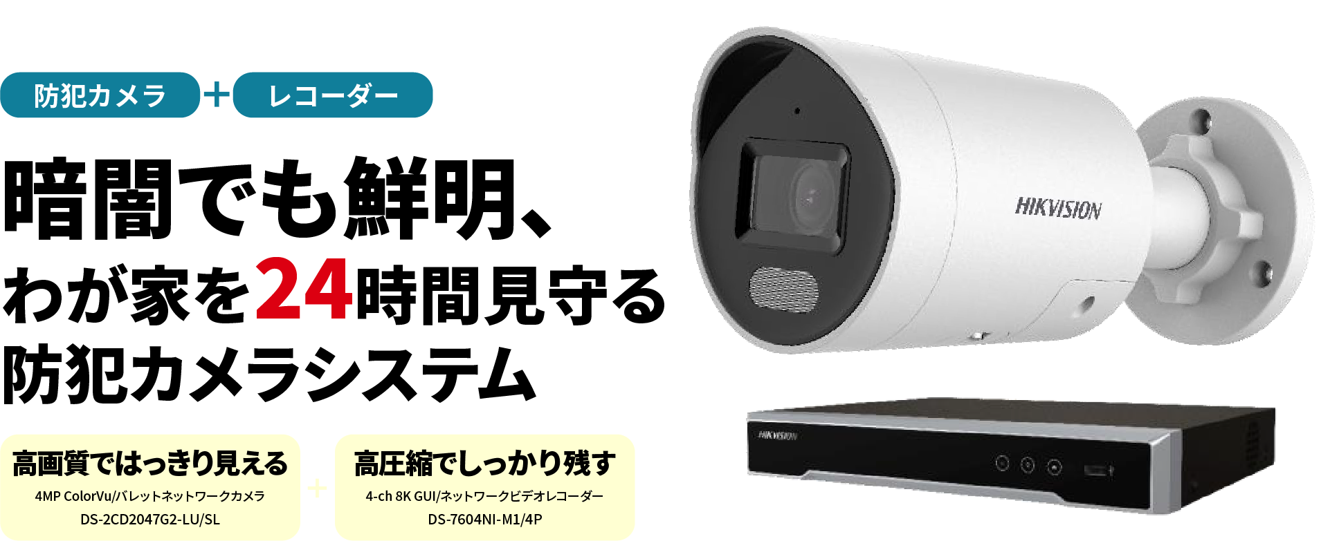 【防犯カメラ＋レコーダー】暗闇でも鮮明、我が家を24時間見守る防犯カメラシステム | 高画質ではっきり見える［防犯カメラ | Hikvision Sumart Hybrid Lightカメラ］ ＋高圧縮でしっかり残す［レコーダー | ネットワークビデオレコーダー］
